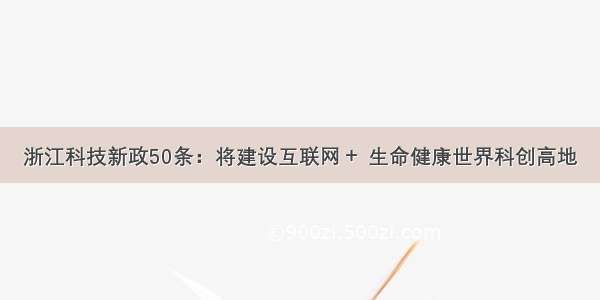 浙江科技新政50条：将建设互联网＋ 生命健康世界科创高地