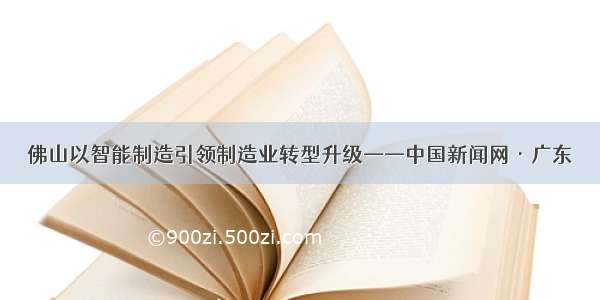 佛山以智能制造引领制造业转型升级——中国新闻网·广东