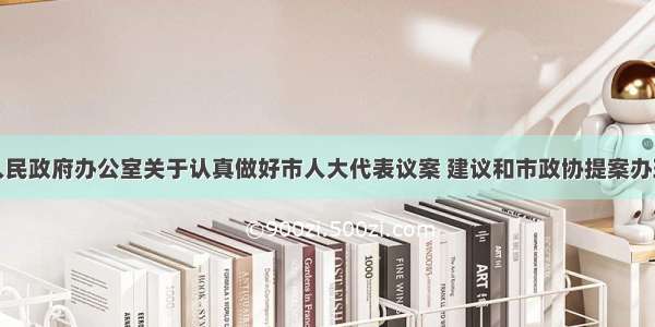 蚌埠市人民政府办公室关于认真做好市人大代表议案 建议和市政协提案办理工作的