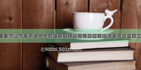 国家卫生健康委办公厅关于进一步加强新冠肺炎疫情防控期间消毒产品监管工作的通知  广