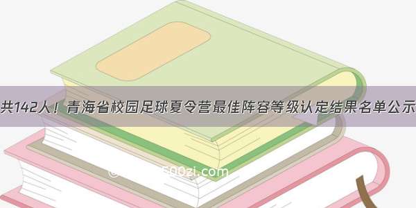 共142人！青海省校园足球夏令营最佳阵容等级认定结果名单公示