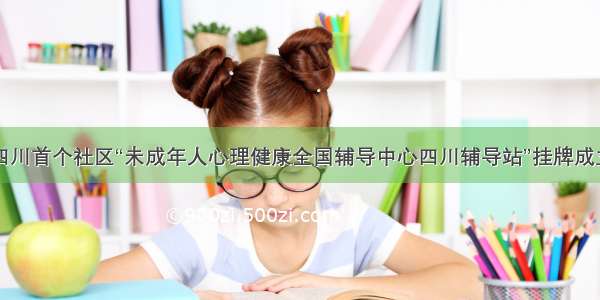 四川首个社区“未成年人心理健康全国辅导中心四川辅导站”挂牌成立