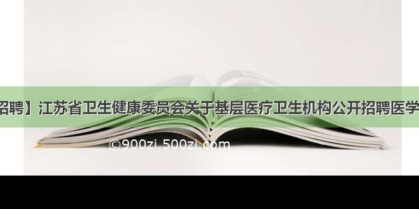 【人事招聘】江苏省卫生健康委员会关于基层医疗卫生机构公开招聘医学人才公告