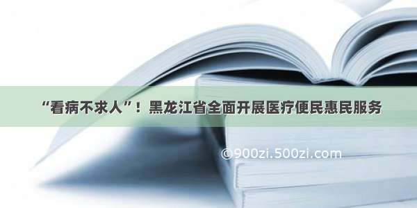 “看病不求人”！黑龙江省全面开展医疗便民惠民服务