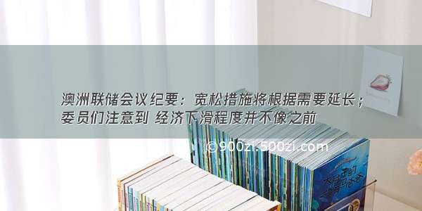 澳洲联储会议纪要：宽松措施将根据需要延长；
委员们注意到 经济下滑程度并不像之前