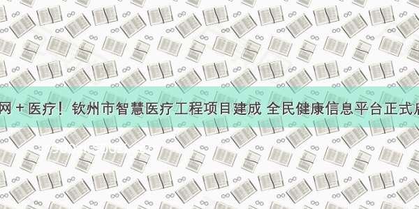 互联网＋医疗！钦州市智慧医疗工程项目建成 全民健康信息平台正式启用…