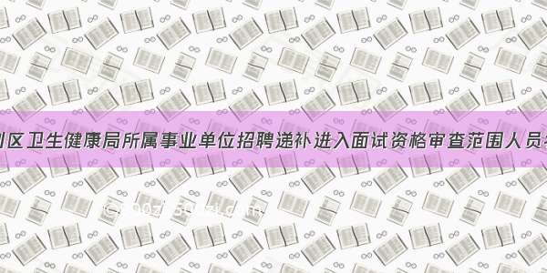 东营市垦利区卫生健康局所属事业单位招聘递补进入面试资格审查范围人员名单（第二