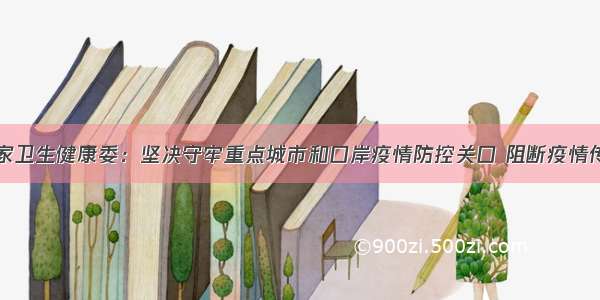 国家卫生健康委：坚决守牢重点城市和口岸疫情防控关口 阻断疫情传播