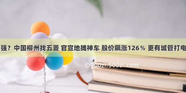 地摊经济哪家强？中国柳州找五菱 官宣地摊神车 股价飙涨126％ 更有城管打电话喊商贩摆摊