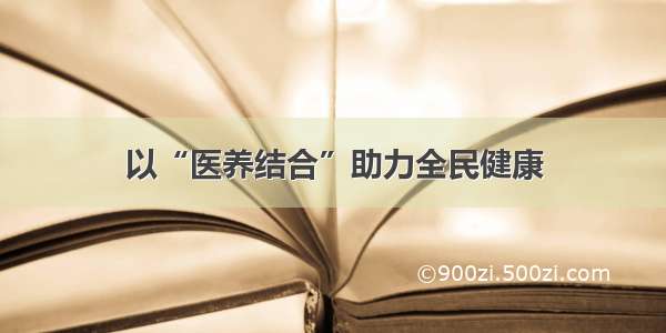 以“医养结合”助力全民健康