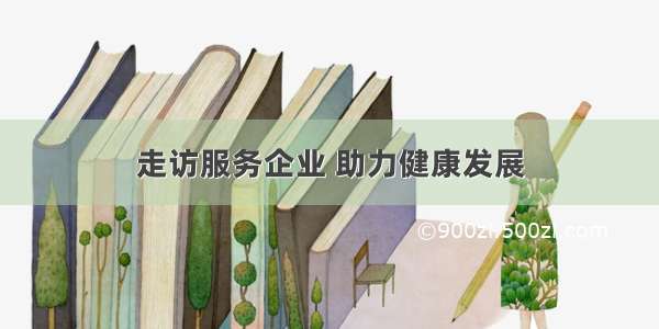 走访服务企业 助力健康发展