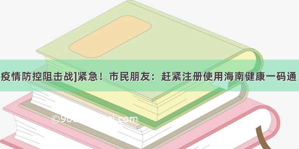 [坚决打赢疫情防控阻击战]紧急！市民朋友：赶紧注册使用海南健康一码通   乘车购物