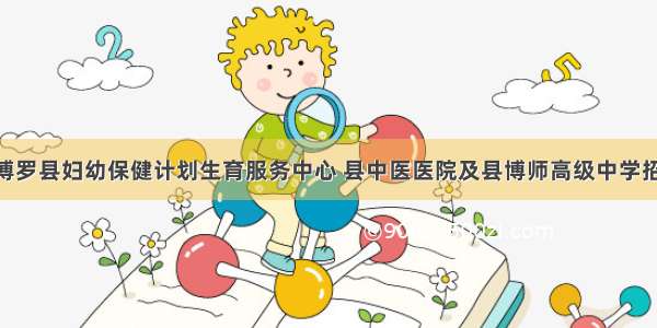 广东惠州博罗县妇幼保健计划生育服务中心 县中医医院及县博师高级中学招39人公告