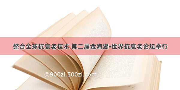 整合全球抗衰老技术 第二届金海湖•世界抗衰老论坛举行