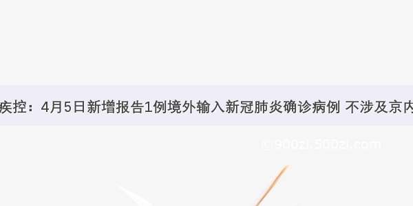 北京疾控：4月5日新增报告1例境外输入新冠肺炎确诊病例 不涉及京内小区