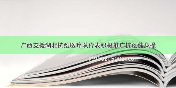 广西支援湖北抗疫医疗队代表积极推广抗疫健身操