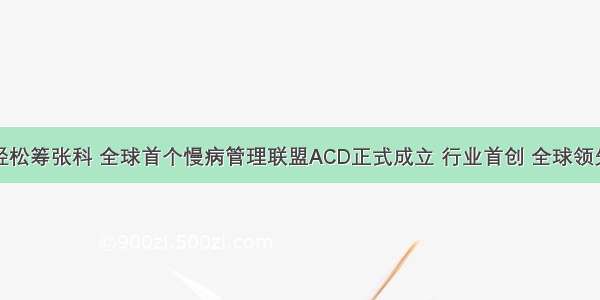 轻松筹张科 全球首个慢病管理联盟ACD正式成立 行业首创 全球领先