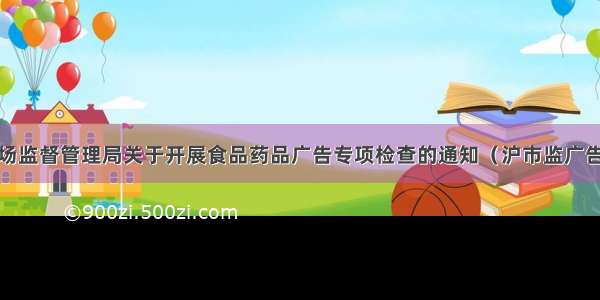 上海市市场监督管理局关于开展食品药品广告专项检查的通知（沪市监广告2036号 ）