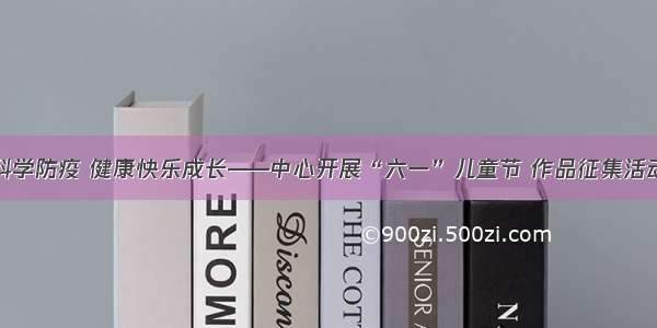 科学防疫 健康快乐成长——中心开展“六一”儿童节 作品征集活动