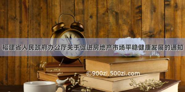 福建省人民政府办公厅关于促进房地产市场平稳健康发展的通知