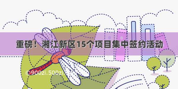 重磅！湘江新区15个项目集中签约活动