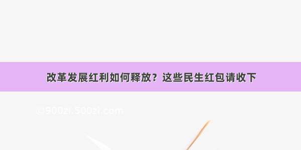 改革发展红利如何释放？这些民生红包请收下