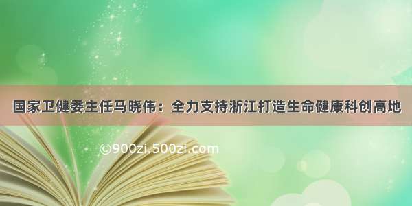 国家卫健委主任马晓伟：全力支持浙江打造生命健康科创高地