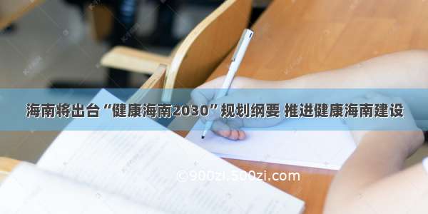 海南将出台“健康海南2030”规划纲要 推进健康海南建设