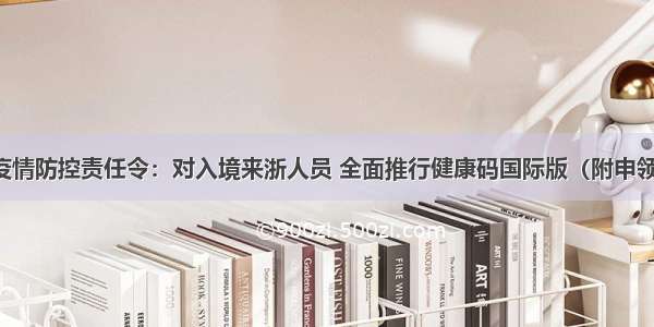 浙江省疫情防控责任令：对入境来浙人员 全面推行健康码国际版（附申领二维码）