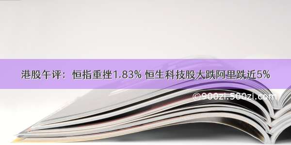 港股午评：恒指重挫1.83% 恒生科技股大跌阿里跌近5%