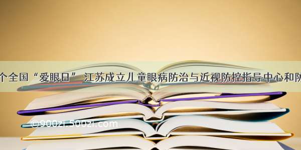 今天是第25个全国“爱眼日” 江苏成立儿童眼病防治与近视防控指导中心和防控专科联盟