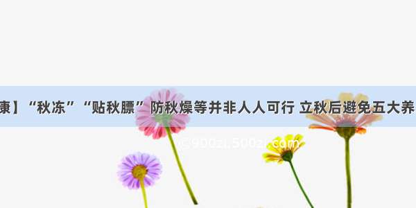 【健康】“秋冻” “贴秋膘” 防秋燥等并非人人可行 立秋后避免五大养生误区