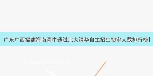 广东广西福建海南高中通过北大清华自主招生初审人数排行榜！