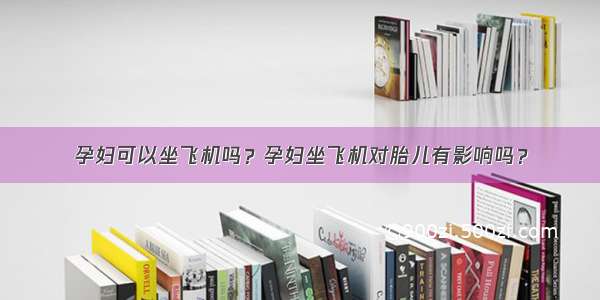 孕妇可以坐飞机吗？孕妇坐飞机对胎儿有影响吗？