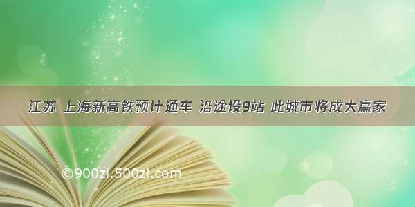 江苏 上海新高铁预计通车 沿途设9站 此城市将成大赢家