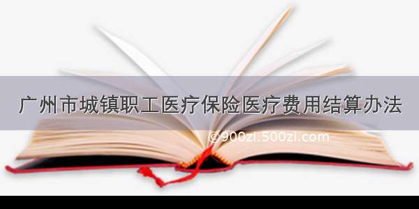 广州市城镇职工医疗保险医疗费用结算办法