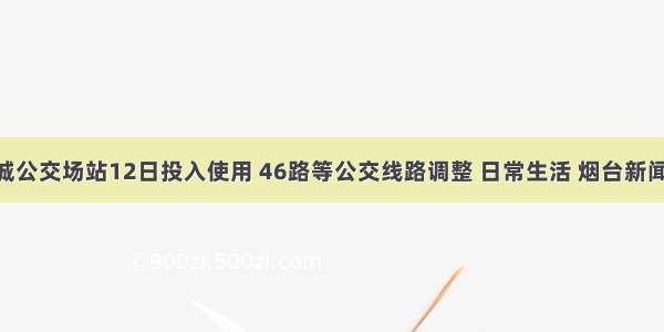 康和新城公交场站12日投入使用 46路等公交线路调整 日常生活 烟台新闻网 胶东