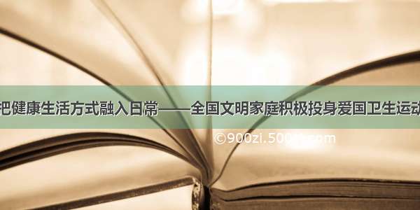 把健康生活方式融入日常——全国文明家庭积极投身爱国卫生运动