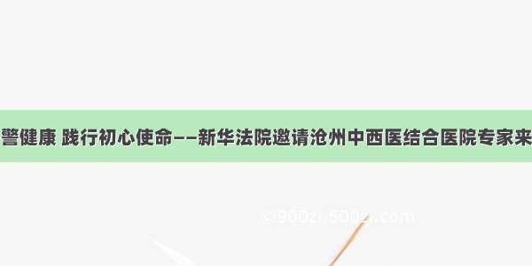 关爱干警健康 践行初心使命——新华法院邀请沧州中西医结合医院专家来院义诊