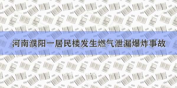 河南濮阳一居民楼发生燃气泄漏爆炸事故