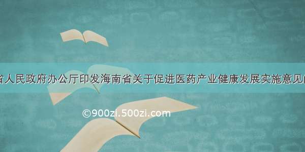 海南省人民政府办公厅印发海南省关于促进医药产业健康发展实施意见的通知