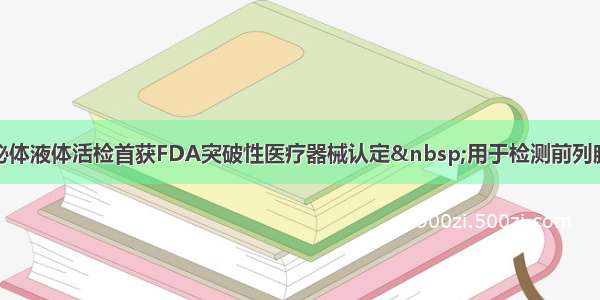 外泌体液体活检首获FDA突破性医疗器械认定 用于检测前列腺癌