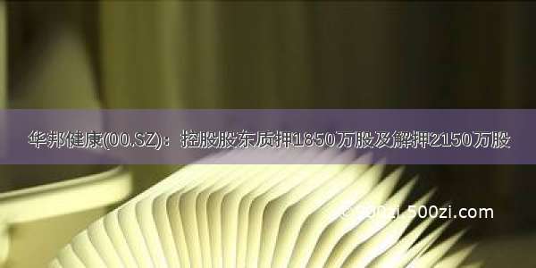 华邦健康(00.SZ)：控股股东质押1850万股及解押2150万股