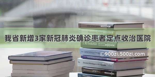 我省新增3家新冠肺炎确诊患者定点收治医院