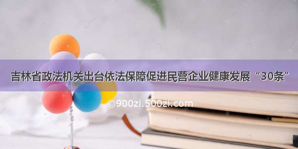 吉林省政法机关出台依法保障促进民营企业健康发展“30条”