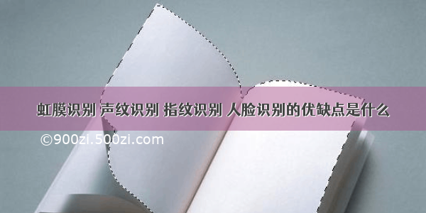 虹膜识别 声纹识别 指纹识别 人脸识别的优缺点是什么