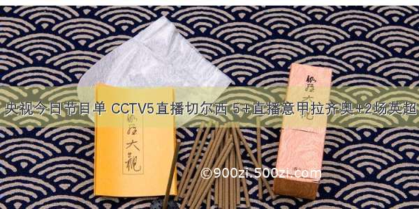 央视今日节目单 CCTV5直播切尔西 5+直播意甲拉齐奥+2场英超