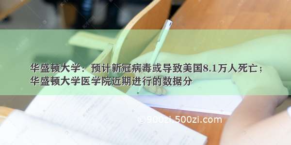 华盛顿大学：预计新冠病毒或导致美国8.1万人死亡；
华盛顿大学医学院近期进行的数据分