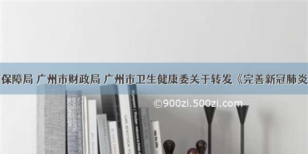 广州市医疗保障局 广州市财政局 广州市卫生健康委关于转发《完善新冠肺炎疫情综合防