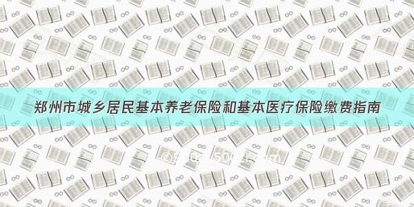 郑州市城乡居民基本养老保险和基本医疗保险缴费指南